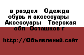  в раздел : Одежда, обувь и аксессуары » Аксессуары . Тверская обл.,Осташков г.